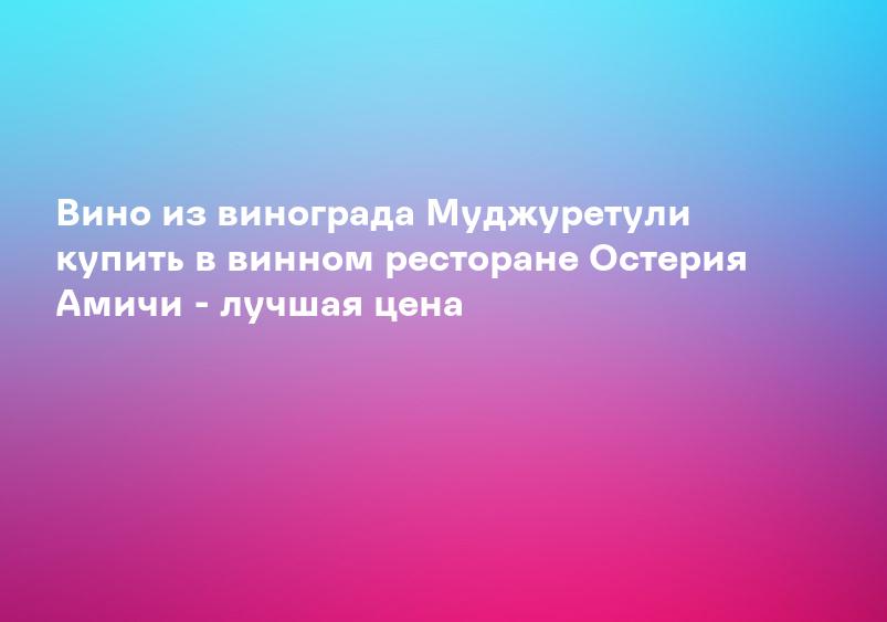 Вино из винограда Муджуретули купить в винном ресторане Остерия Амичи - лучшая цена