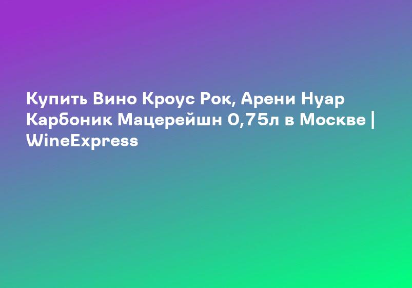 Купить Вино Кроус Рок, Арени Нуар Карбоник Мацерейшн 0,75л в Москве | WineExpress