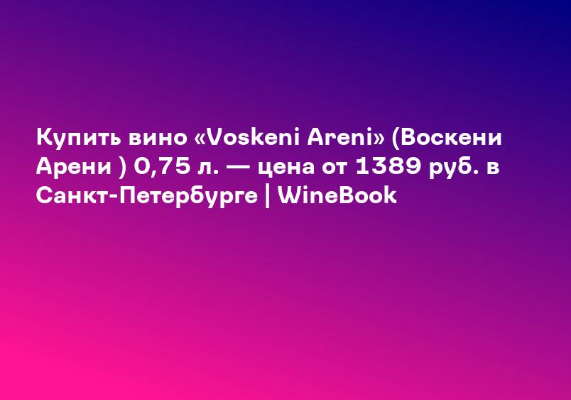 Купить вино «Voskeni Areni» (Воскени Арени ) 0,75 л. — цена от 1389 руб. в Санкт-Петербурге | WineBook